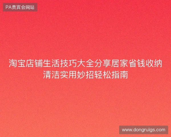 淘宝店铺生活技巧大全分享居家省钱收纳清洁实用妙招轻松指南