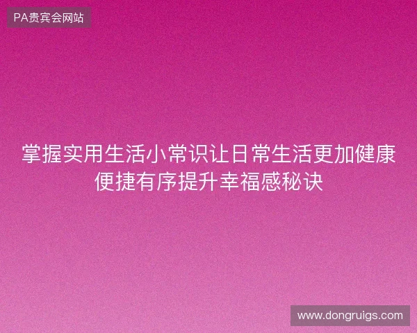 掌握实用生活小常识让日常生活更加健康便捷有序提升幸福感秘诀 掌握实用生活小常识让日常生活更加健康便捷有序提升幸福感秘诀